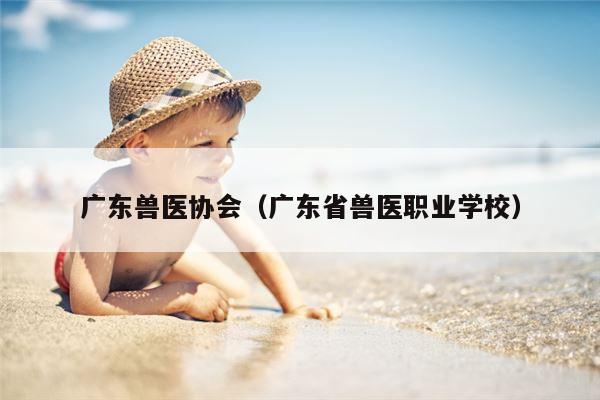 广东兽医协会（广东省兽医职业学校）