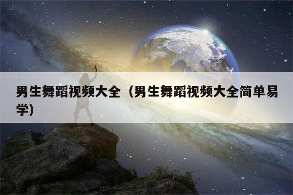 男生舞蹈视频大全（男生舞蹈视频大全简单易学）