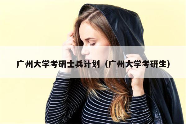 广州大学考研士兵计划（广州大学考研生）