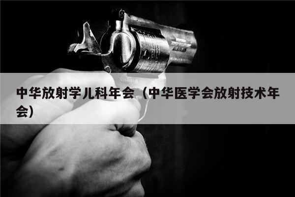 中华放射学儿科年会（中华医学会放射技术年会）